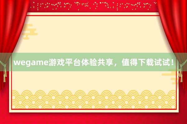 wegame游戏平台体验共享，值得下载试试！