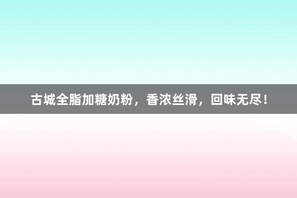 古城全脂加糖奶粉，香浓丝滑，回味无尽！