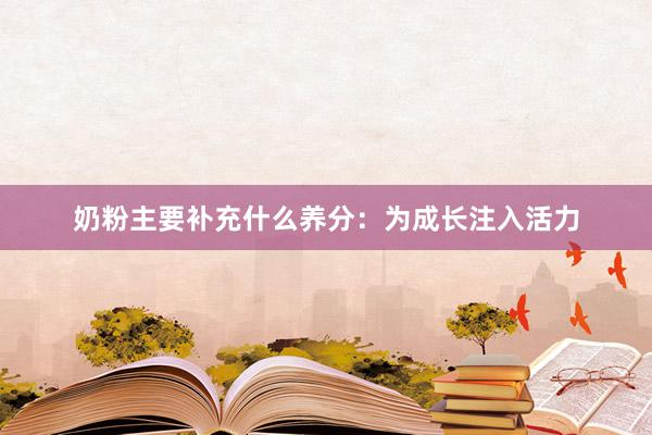 奶粉主要补充什么养分：为成长注入活力