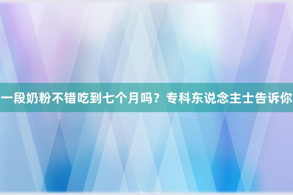 一段奶粉不错吃到七个月吗？专科东说念主士告诉你