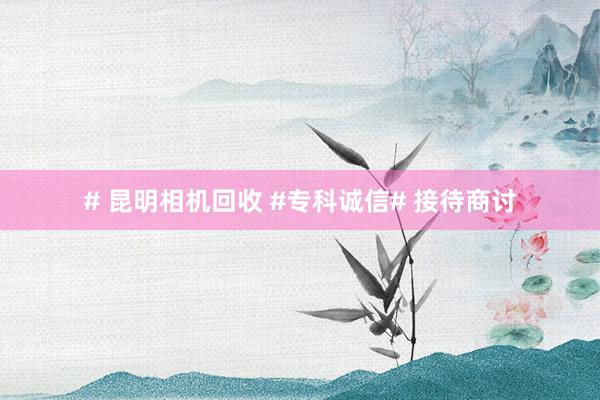 # 昆明相机回收 #专科诚信# 接待商讨